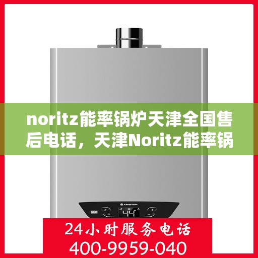 noritz能率锅炉天津全国售后电话，天津Noritz能率锅炉全国售后热线及维修服务指南