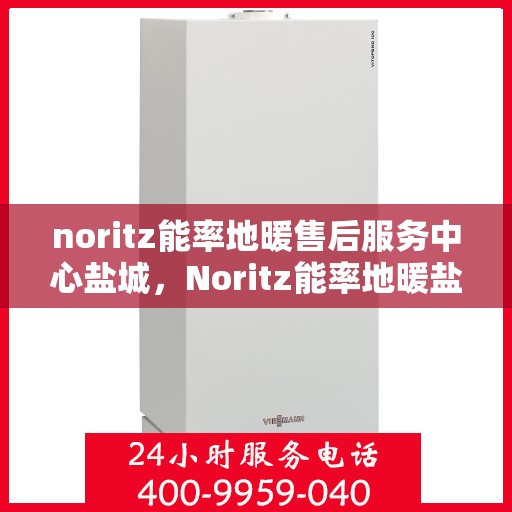 noritz能率地暖售后服务中心盐城，Noritz能率地暖盐城售后服务中心，专业维修，贴心服务
