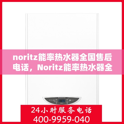 noritz能率热水器全国售后电话，Noritz能率热水器全国售后服务热线及联系方式