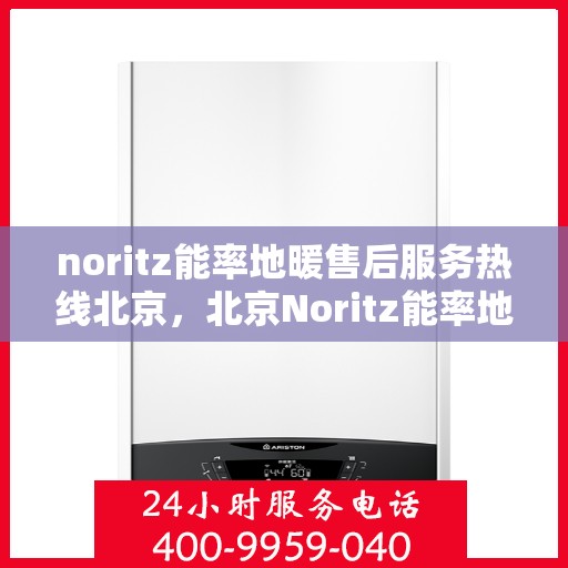 noritz能率地暖售后服务热线北京，北京Noritz能率地暖售后服务热线全攻略