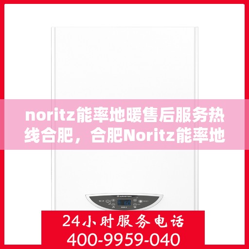 noritz能率地暖售后服务热线合肥，合肥Noritz能率地暖售后服务热线全攻略