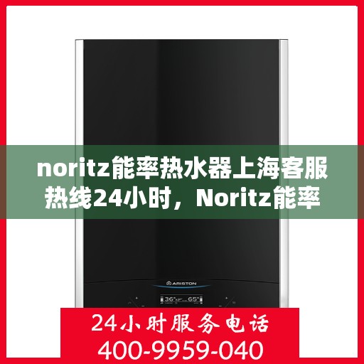 noritz能率热水器上海客服热线24小时，Noritz能率热水器上海全天候客服热线，贴心服务随时在线