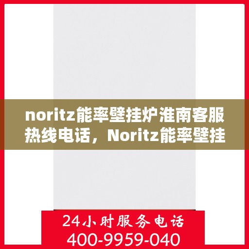 noritz能率壁挂炉淮南客服热线电话，Noritz能率壁挂炉淮南客服热线全攻略，专业解答，贴心服务