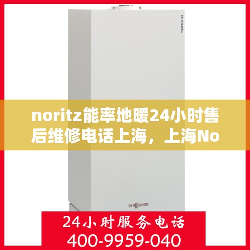 noritz能率地暖24小时售后维修电话上海，上海Noritz能率地暖24小时专业售后维修服务电话