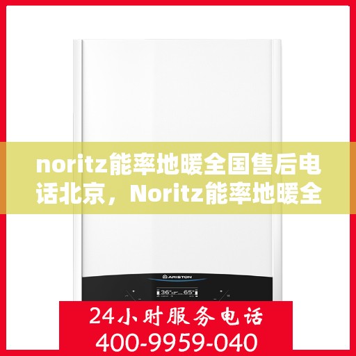 noritz能率地暖全国售后电话北京，Noritz能率地暖全国售后电话公布，北京地区服务热线详解