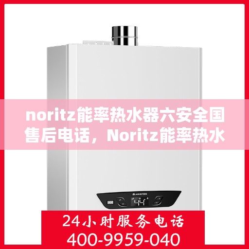 noritz能率热水器六安全国售后电话，Noritz能率热水器全国售后电话，六重安全保护，为您的温暖护航