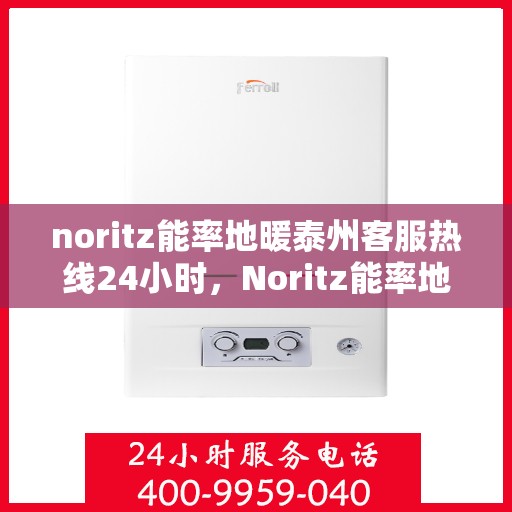 noritz能率地暖泰州客服热线24小时，Noritz能率地暖泰州全天候客服热线，温暖连接您的每一个需求