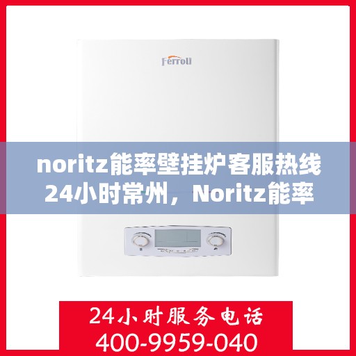 noritz能率壁挂炉客服热线24小时常州，Noritz能率壁挂炉常州24小时客服热线，专业解答与售后无忧