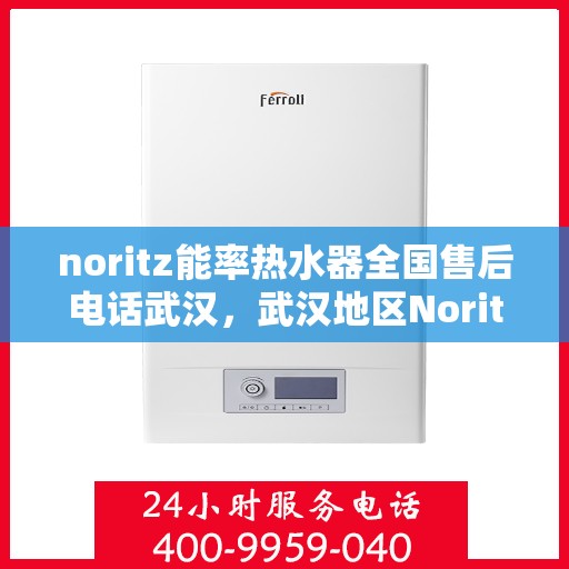 noritz能率热水器全国售后电话武汉，武汉地区Noritz能率热水器全国售后电话及维修服务解析