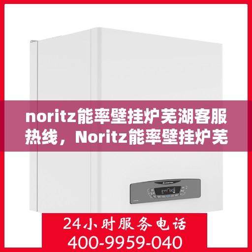 noritz能率壁挂炉芜湖客服热线，Noritz能率壁挂炉芜湖服务热线，专业解决您的壁挂炉问题