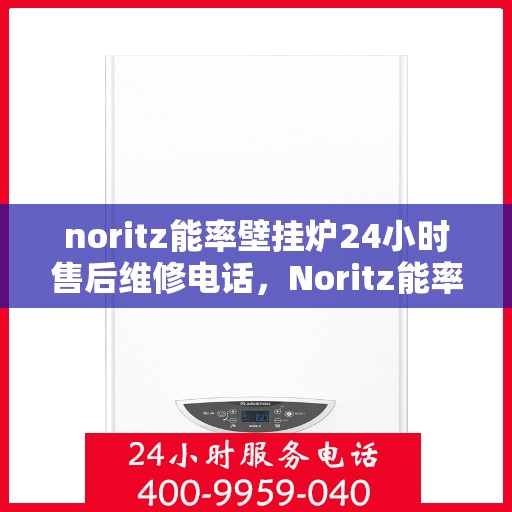 noritz能率壁挂炉24小时售后维修电话，Noritz能率壁挂炉全天候售后维修服务热线