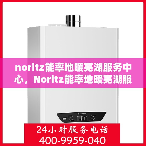 noritz能率地暖芜湖服务中心，Noritz能率地暖芜湖服务中心，专业温暖您的生活