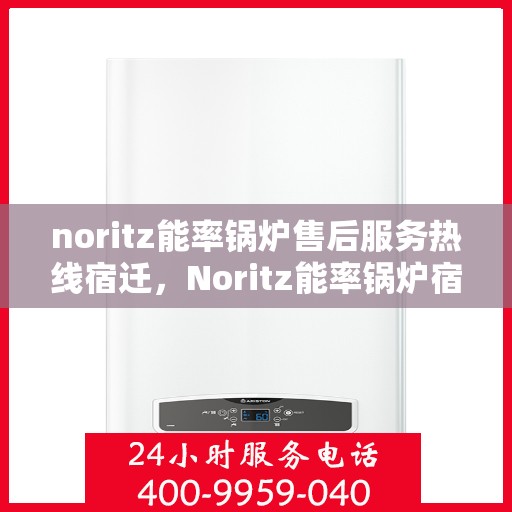 noritz能率锅炉售后服务热线宿迁，Noritz能率锅炉宿迁售后服务热线及支持全解析