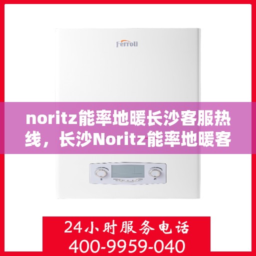 noritz能率地暖长沙客服热线，长沙Noritz能率地暖客服热线，专业解答，温暖您的每一个冬天