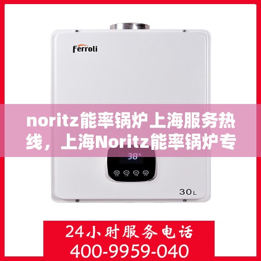 noritz能率锅炉上海服务热线，上海Noritz能率锅炉专业维修服务热线，快速响应您的需求！