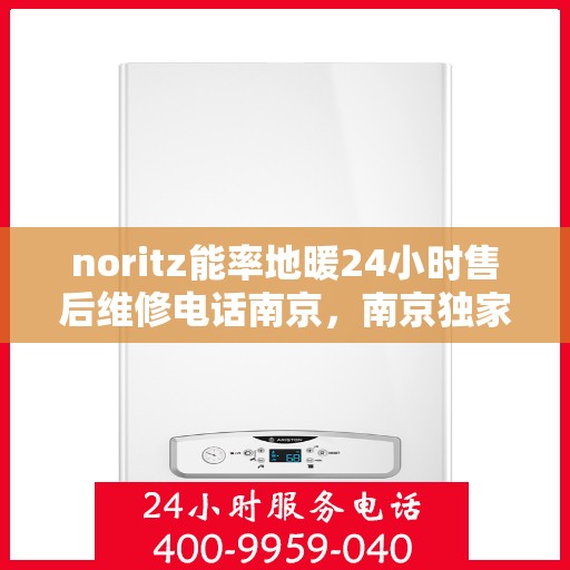 noritz能率地暖24小时售后维修电话南京，南京独家热线揭秘，Noritz能率地暖全天候售后维修服务电话