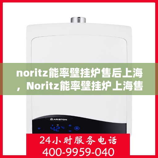 noritz能率壁挂炉售后上海，Noritz能率壁挂炉上海售后服务中心，专业团队，贴心服务