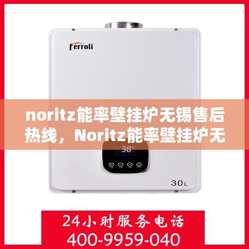 noritz能率壁挂炉无锡售后热线，Noritz能率壁挂炉无锡售后热线及维修服务全解析