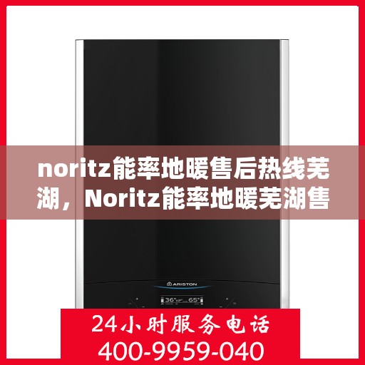 noritz能率地暖售后热线芜湖，Noritz能率地暖芜湖售后热线及服务一览