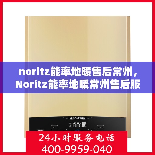 noritz能率地暖售后常州，Noritz能率地暖常州售后服务中心，专业维修，温暖您的生活
