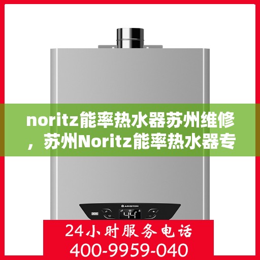 noritz能率热水器苏州维修，苏州Noritz能率热水器专业维修服务