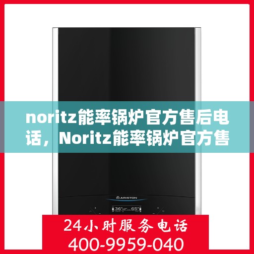 noritz能率锅炉官方售后电话，Noritz能率锅炉官方售后电话及维修服务全解析