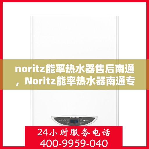 noritz能率热水器售后南通，Noritz能率热水器南通专业售后服务解析