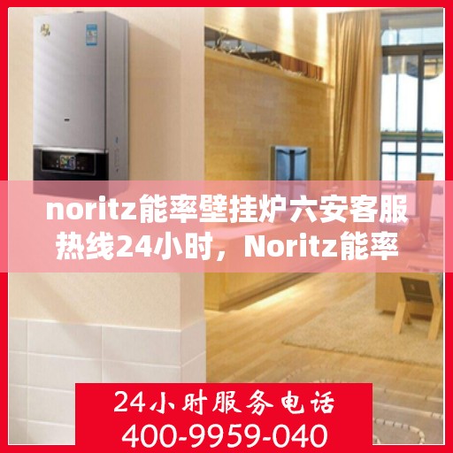 noritz能率壁挂炉六安客服热线24小时，Noritz能率壁挂炉六安客服热线全天候服务，暖心守护您的居家温暖