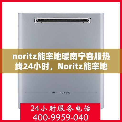 noritz能率地暖南宁客服热线24小时，Noritz能率地暖南宁全天候客服热线，暖心服务不打烊