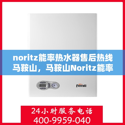 noritz能率热水器售后热线马鞍山，马鞍山Noritz能率热水器售后热线及服务指南