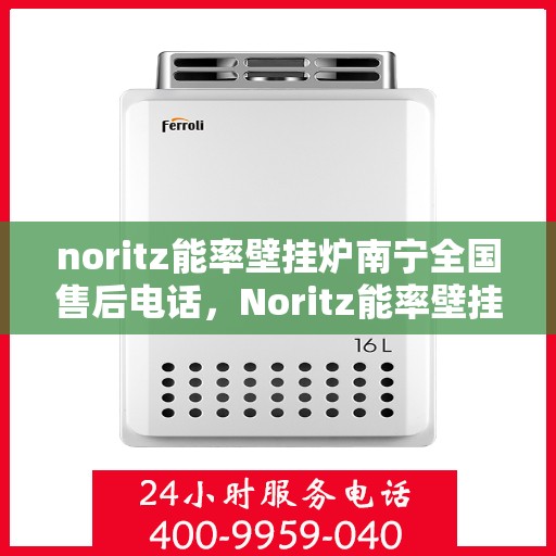 noritz能率壁挂炉南宁全国售后电话，Noritz能率壁挂炉南宁售后服务热线及全国售后电话全解析