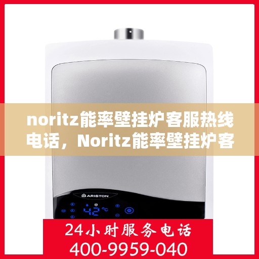 noritz能率壁挂炉客服热线电话，Noritz能率壁挂炉客户服务热线电话全解析