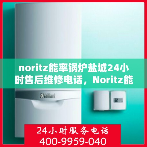 noritz能率锅炉盐城24小时售后维修电话，Noritz能率锅炉盐城全天候售后维修服务热线