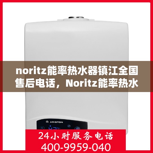 noritz能率热水器镇江全国售后电话，Noritz能率热水器镇江售后服务热线及全国售后电话全解析