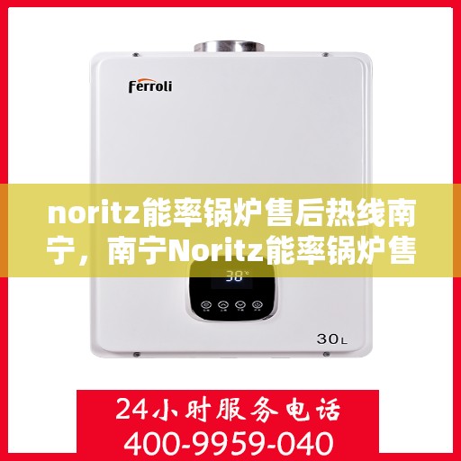 noritz能率锅炉售后热线南宁，南宁Noritz能率锅炉售后热线及维修服务指南