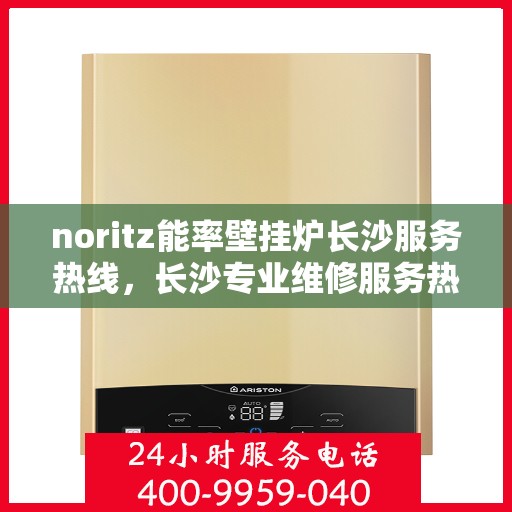 noritz能率壁挂炉长沙服务热线，长沙专业维修服务热线，Noritz能率壁挂炉售后维修中心