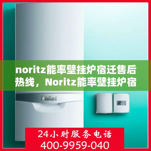 noritz能率壁挂炉宿迁售后热线，Noritz能率壁挂炉宿迁售后服务热线全解析