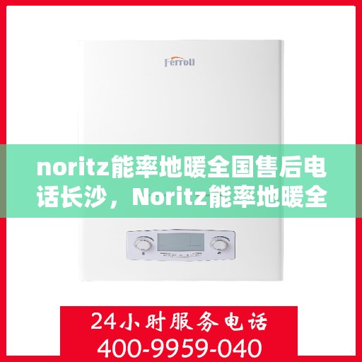 noritz能率地暖全国售后电话长沙，Noritz能率地暖全国售后电话在长沙的服务指南