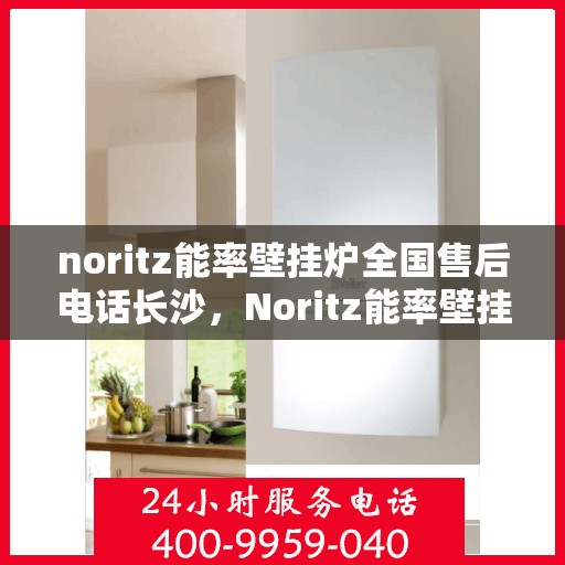 noritz能率壁挂炉全国售后电话长沙，Noritz能率壁挂炉长沙售后热线及全国服务网点一览