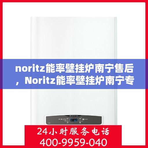 noritz能率壁挂炉南宁售后，Noritz能率壁挂炉南宁专业售后服务