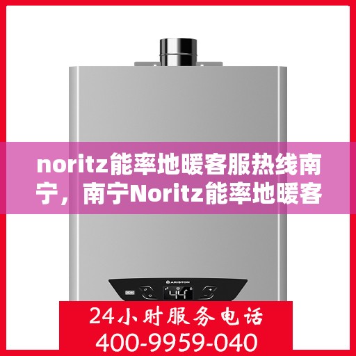 noritz能率地暖客服热线南宁，南宁Noritz能率地暖客服热线全解析