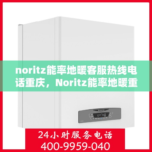 noritz能率地暖客服热线电话重庆，Noritz能率地暖重庆客服热线电话全解析