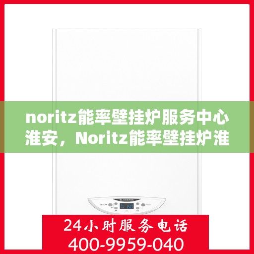 noritz能率壁挂炉服务中心淮安，Noritz能率壁挂炉淮安服务中心，专业维修与保养，温暖您的家
