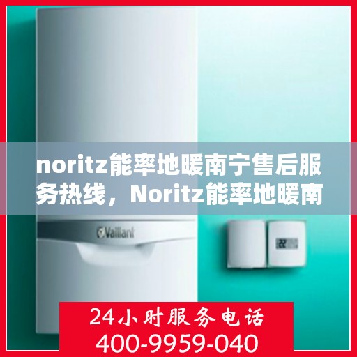 noritz能率地暖南宁售后服务热线，Noritz能率地暖南宁售后服务热线，专业团队，贴心服务