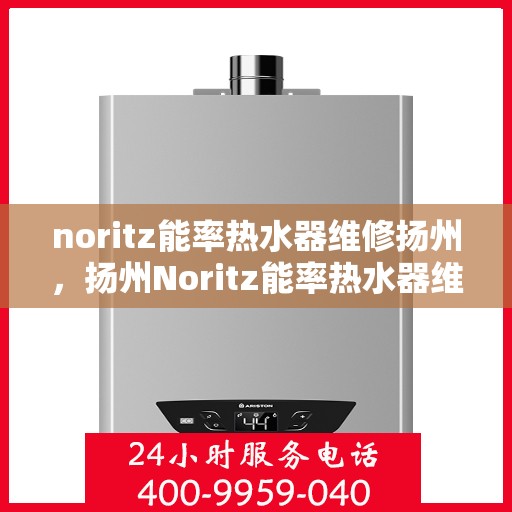 noritz能率热水器维修扬州，扬州Noritz能率热水器维修指南，故障排除与解决方案