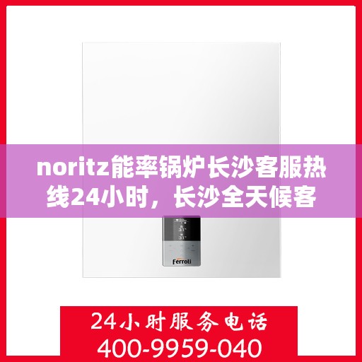 noritz能率锅炉长沙客服热线24小时，长沙全天候客服热线，Noritz能率锅炉专业支持团队为您服务
