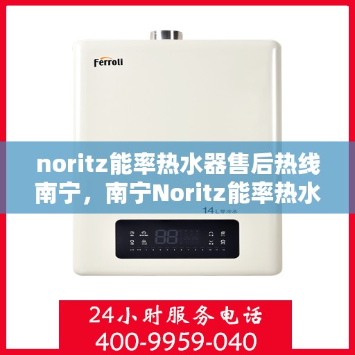 noritz能率热水器售后热线南宁，南宁Noritz能率热水器售后热线及维修服务全解析