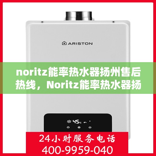noritz能率热水器扬州售后热线，Noritz能率热水器扬州售后服务热线全解析