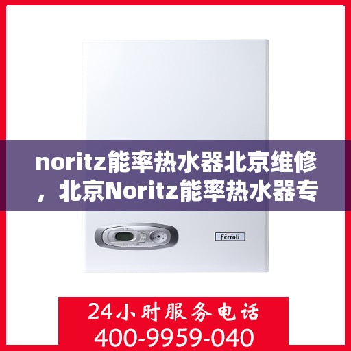 noritz能率热水器北京维修，北京Noritz能率热水器专业维修服务