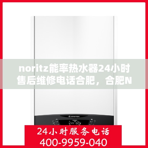 noritz能率热水器24小时售后维修电话合肥，合肥Noritz能率热水器全天候售后维修服务热线